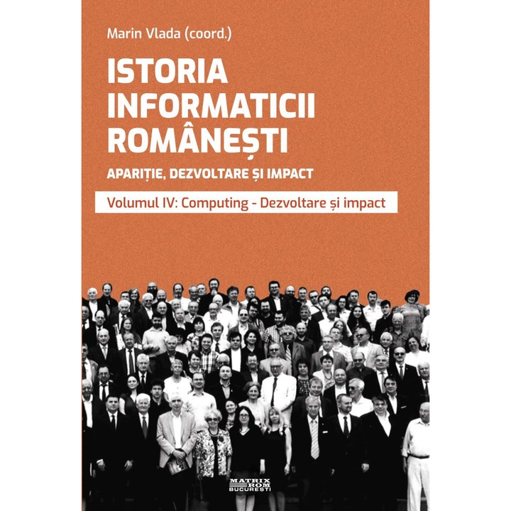 Istoria informaticii romanesti. Aparitie, dezvoltare si impact. Oameni, institutii, concepte, teorii si tehnologii vol 4, Marin Vlada - editor coordonator