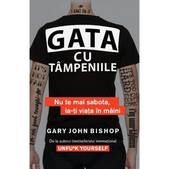 Gata cu tampeniile: Nu te mai sabota, ia-ti viata in maini, Gary John Bishop Gata cu tampeniile: Nu te mai sabota, ia-ti viata in maini, Gary John Bishop