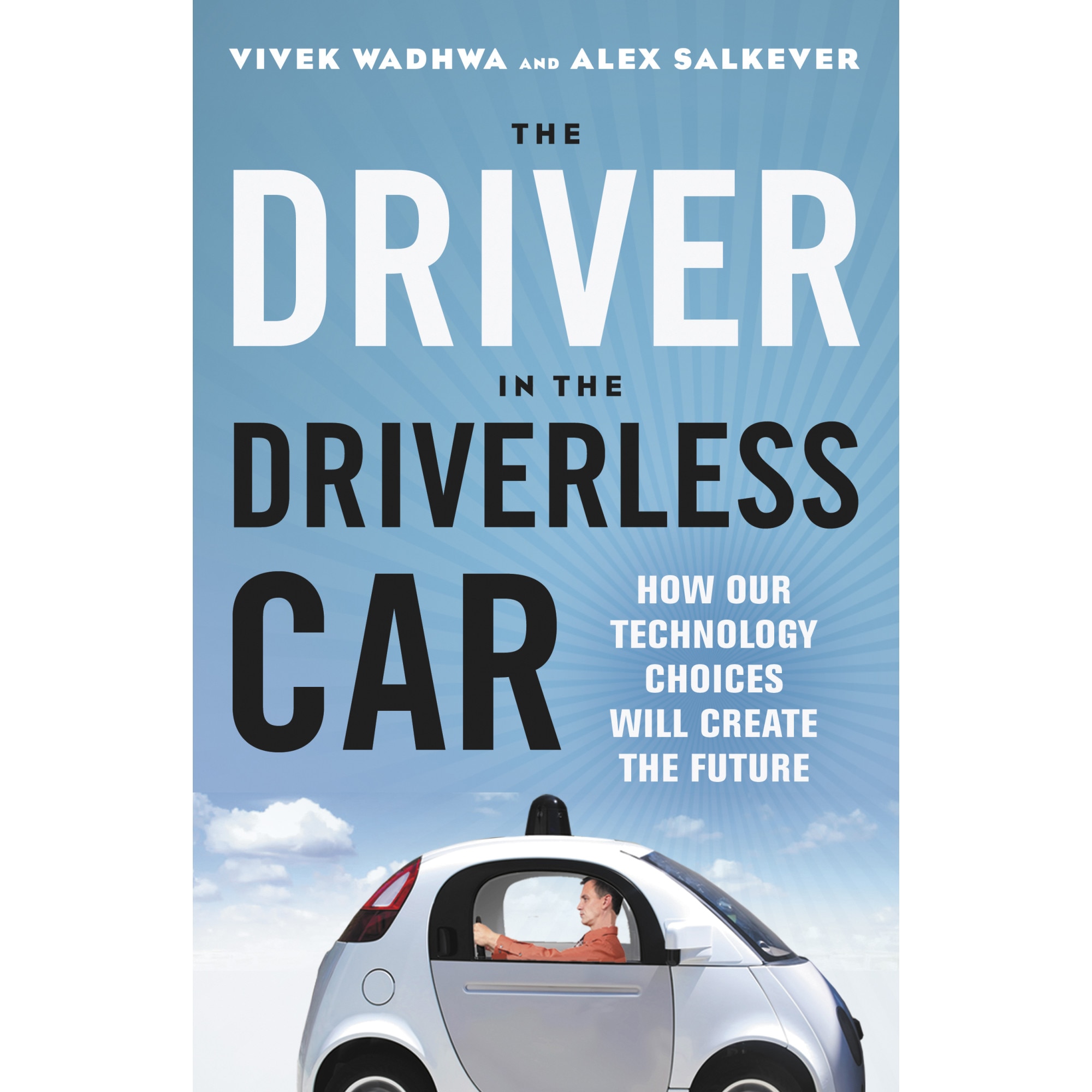 The Driver in the Driverless Car: How Our Technology Choices Will Create the Future, Vivek Wadhwa, Alex Salkever