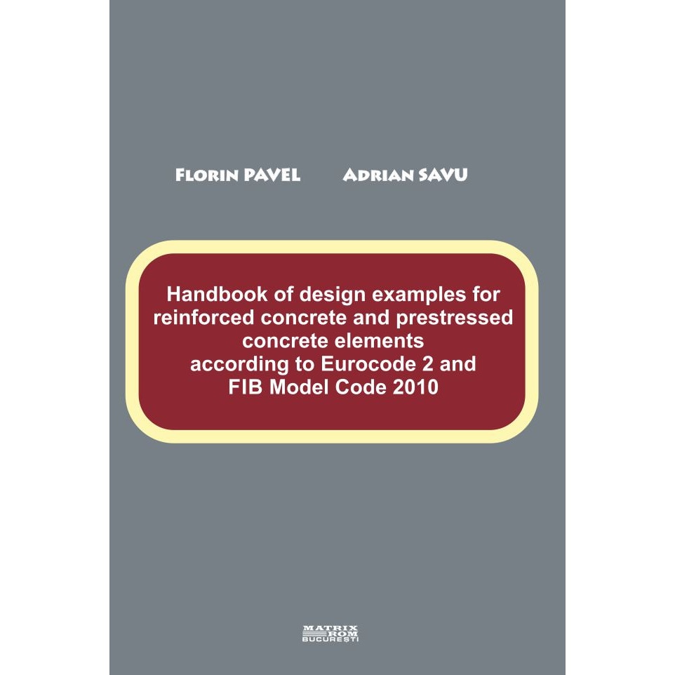 Handbook of design examples for reinforced concrete and prestressed concrete elements according to Eurocode 2 and FIB Model Code 2010, Florin Pavel, Adrian Savu