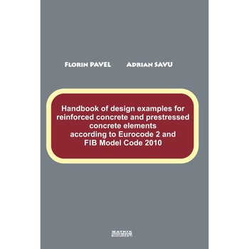 Handbook of design examples for reinforced concrete and prestressed concrete elements according to Eurocode 2 and FIB Model Code 2010, Florin Pavel, Adrian Savu Handbook of design examples for reinforced concrete and prestressed concrete elements according to Eurocode 2 and FIB Model Code 2010, Florin Pavel, Adrian Savu