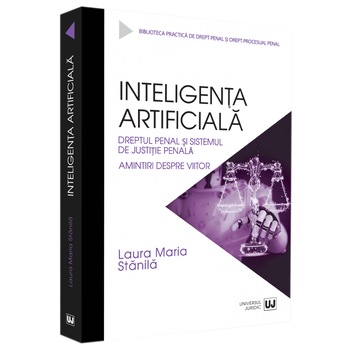Inteligenta Artificiala. Dreptul Penal Si Sistemul De Justitie Penala. Amintiri Despre Viitor, Laura Maria Stanila Inteligenta Artificiala. Dreptul Penal Si Sistemul De Justitie Penala. Amintiri Despre Viitor, Laura Maria Stanila