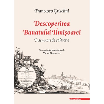 Descoperirea Banatului Timisoarei Insemnari de calatorie - Francesco Griselini Descoperirea Banatului Timisoarei Insemnari de calatorie - Francesco Griselini