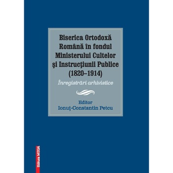 Biserica Ortodoxa Romana in fondul Ministerului Cultelor si Instructiunii Publice (1820–1914) - Ionut-Constantin Petcu Biserica Ortodoxa Romana in fondul Ministerului Cultelor si Instructiunii Publice (1820–1914) - Ionut-Constantin Petcu