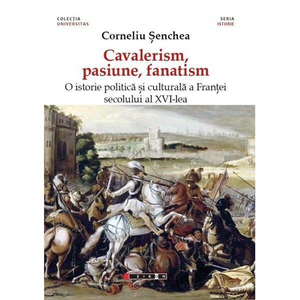 Cavalerism, pasiune, fanatism. O istorie politica a Frantei secolului al XVI-lea - Corneliu Senchea