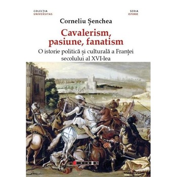 Cavalerism, pasiune, fanatism. O istorie politica a Frantei secolului al XVI-lea - Corneliu Senchea Cavalerism, pasiune, fanatism. O istorie politica a Frantei secolului al XVI-lea - Corneliu Senchea