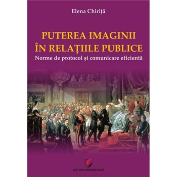 Puterea imaginii in relatiile publice. Norme de protocol si comunicare eficienta - Elena Chirita Puterea imaginii in relatiile publice. Norme de protocol si comunicare eficienta - Elena Chirita