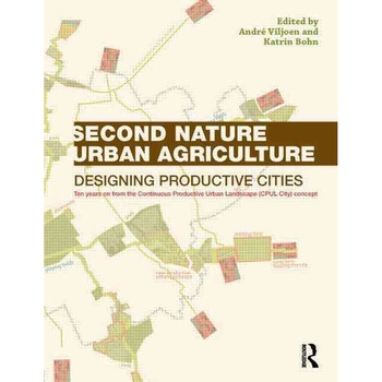 Second Nature Urban Agriculture. Designing Productive Cities, Andre Viljoen, Katrin Bohn Second Nature Urban Agriculture. Designing Productive Cities, Andre Viljoen, Katrin Bohn
