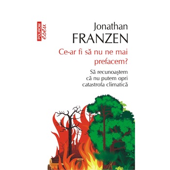 Ce-ar fi sa nu ne mai prefacem? Sa recunoastem ca nu putem opri catastrofa climatica, Jonathan Franzen Ce-ar fi sa nu ne mai prefacem? Sa recunoastem ca nu putem opri catastrofa climatica, Jonathan Franzen