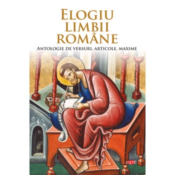 Elogiu limbii romane. Antologie de versuri, articole, maxime Elogiu limbii romane. Antologie de versuri, articole, maxime