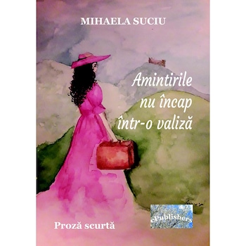 Amintirile nu incap intr-o valiza Proza scurta de Mihaela Suciu Amintirile nu incap intr-o valiza Proza scurta de Mihaela Suciu