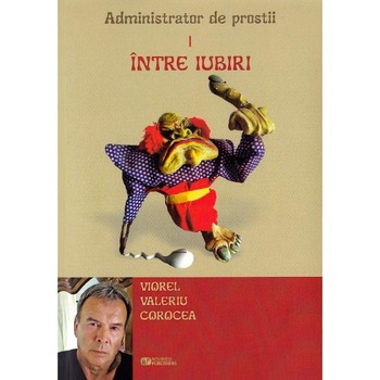 Intre iubiri. Administrator de prostii. Vol.1 - Viorel Valeriu Corocea Intre iubiri. Administrator de prostii. Vol.1 - Viorel Valeriu Corocea