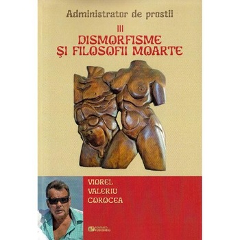 Dismorfisme si filosofii moarte. Administrator de prostii. Vol.3 - Viorel Valeriu Corocea Dismorfisme si filosofii moarte. Administrator de prostii. Vol.3 - Viorel Valeriu Corocea