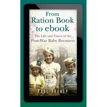 From Ration Book to ebook: The Life and Times of the Post-War Baby Boomers - Paul Feeney From Ration Book to ebook: The Life and Times of the Post-War Baby Boomers - Paul Feeney