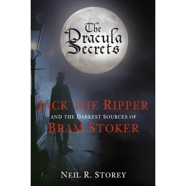 The Dracula Secrets: Jack the Ripper and the Darkest Sources of Bram Stoker - Neil Storey