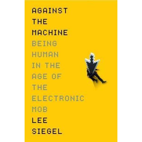 Against The Machine: Being Human in the Era of the Electronic Mob - Lee Siegel