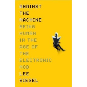 Against The Machine: Being Human in the Era of the Electronic Mob - Lee Siegel Against The Machine: Being Human in the Era of the Electronic Mob - Lee Siegel