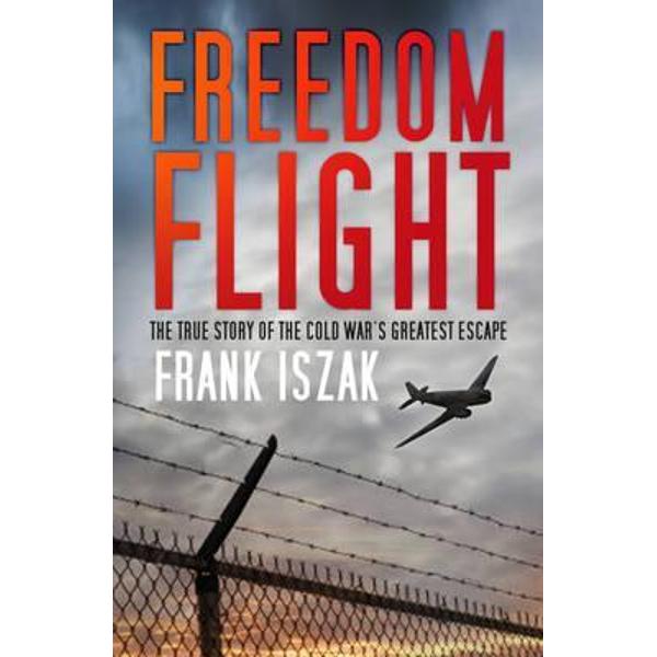 Freedom Flight: The True Story of the Cold War's Greatest Escape - Frank Iszak