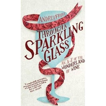 Through a Sparkling Glass: An A-Z of the Wonderland of Wine - Andrea Frost Through a Sparkling Glass: An A-Z of the Wonderland of Wine - Andrea Frost