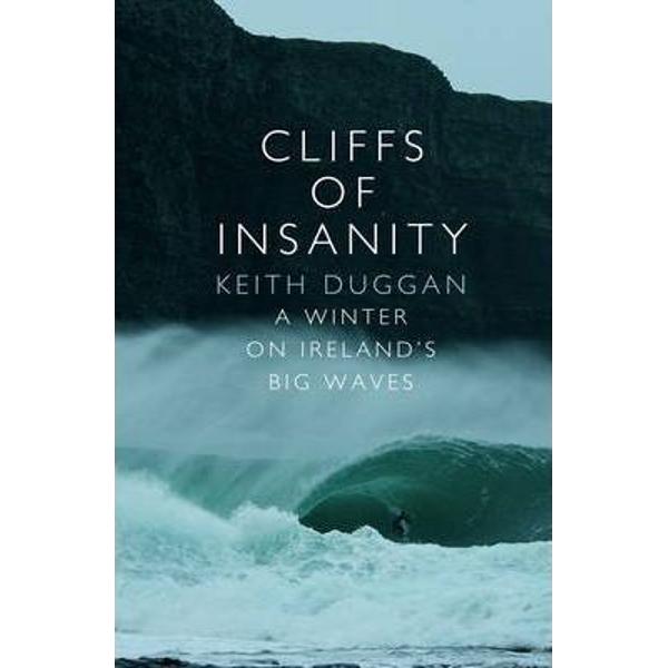 Cliffs Of Insanity: A Winter On Ireland's Big Waves - Keith Duggan