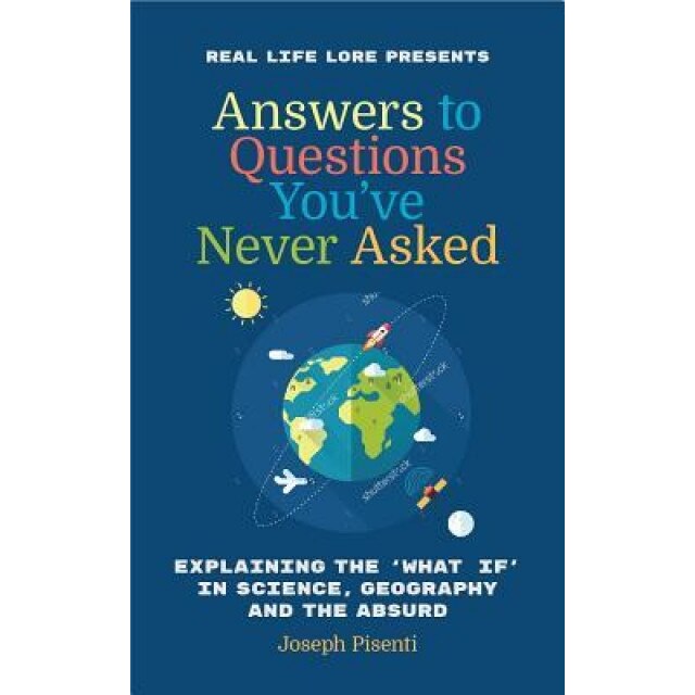 Answers to Questions You've Never Asked: Explaining the What If in Science, Geography and the Absurd, Joseph Pisenti (Author)