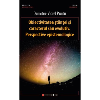 Obiectivitatea stiintei si caracterul sau evolutiv. Perspective epistemologice - Dumitru-Viorel Piuitu, ed 2020 Obiectivitatea stiintei si caracterul sau evolutiv. Perspective epistemologice - Dumitru-Viorel Piuitu, ed 2020