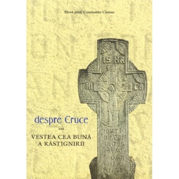 Despre Cruce, sau Vestea cea buna a Rastignirii - Pr.prof.dr. Constantin Coman Despre Cruce, sau Vestea cea buna a Rastignirii - Pr.prof.dr. Constantin Coman