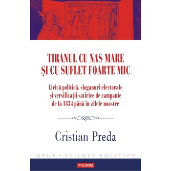 Tiranul cu nas mare si cu suflet foarte mic. Lirica politica, sloganuri electorale si versificatii satirice de campanie de la 1834 pana in zilele noastre, Cristian Preda Tiranul cu nas mare si cu suflet foarte mic. Lirica politica, sloganuri electorale si versificatii satirice de campanie de la 1834 pana in zilele noastre, Cristian Preda