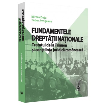 Fundamentele dreptatii nationale. Tratatul de la Trianon si constiinta juridica romaneasca, Mircea Dutu Fundamentele dreptatii nationale. Tratatul de la Trianon si constiinta juridica romaneasca, Mircea Dutu