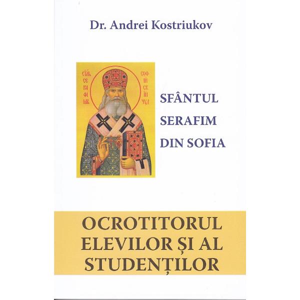 Sfantul Serafim din Sofia. Ocrotitorul elevilor si studentilor - Dr. Andrei Kostriukov