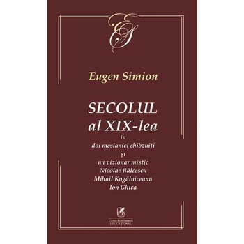 Secolul al XIX-lea in doi mesianici si un vizionar mistic. Nicolae Balcescu, Mihail Kogarniceanu, Ion Ghica - Eugen Simion Secolul al XIX-lea in doi mesianici si un vizionar mistic. Nicolae Balcescu, Mihail Kogarniceanu, Ion Ghica - Eugen Simion