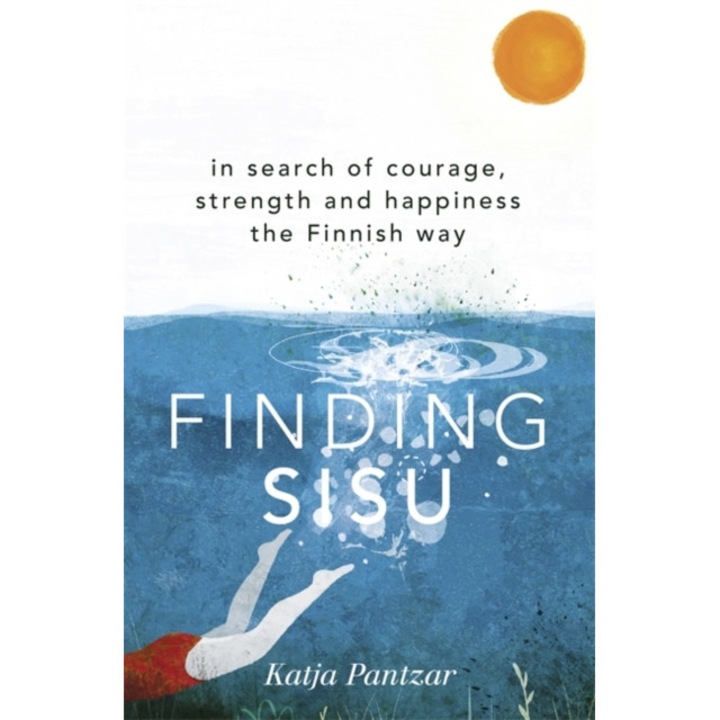 Finding Sisu In search of courage, strength and happiness the Finnish way, Pantzar Katja