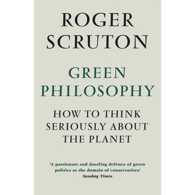 Green Philosophy How to think seriously about the planet, Scruton Roger
