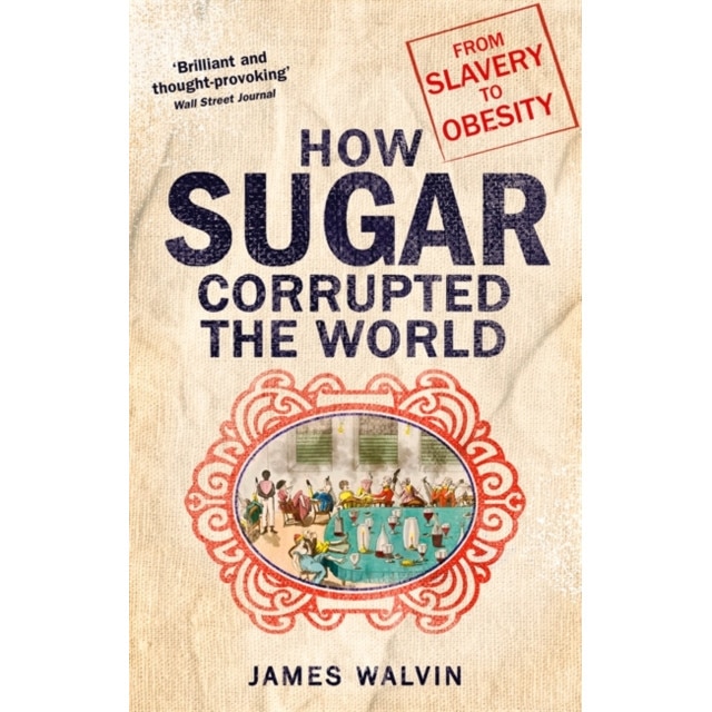 How Sugar Corrupted the World From Slavery to Obesity, Walvin Professor James