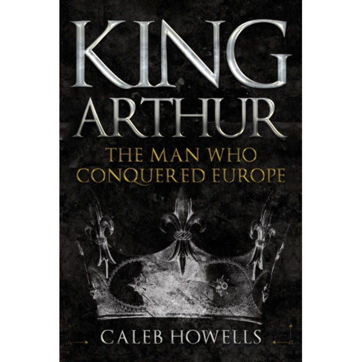 King Arthur The Man Who Conquered Europe, Howells Caleb