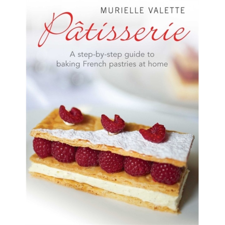 Patisserie A Step-by-step Guide to Baking French Pastries at Home, Valette Murielle