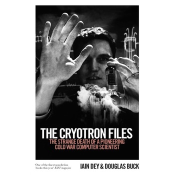 The Cryotron Files The strange death of a pioneering Cold War computer scientist, Buck Douglas, Dey Iain The Cryotron Files The strange death of a pioneering Cold War computer scientist, Buck Douglas, Dey Iain