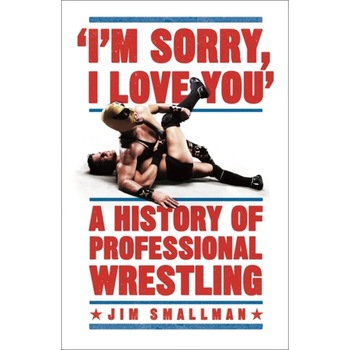 I'm Sorry, I Love You: A History of Professional Wrestling, Smallman Jim I'm Sorry, I Love You: A History of Professional Wrestling, Smallman Jim