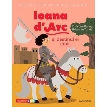 Povestea mea de seara: Ioana d'Arc si destinul ei eroic, Christine Palluy, Prisca Le Tande Povestea mea de seara: Ioana d'Arc si destinul ei eroic, Christine Palluy, Prisca Le Tande