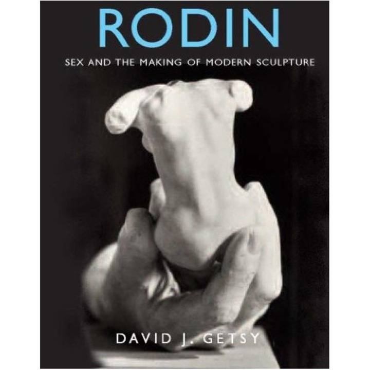 Rodin: Sex and the Making of Modern Sculpture, David J Getsy