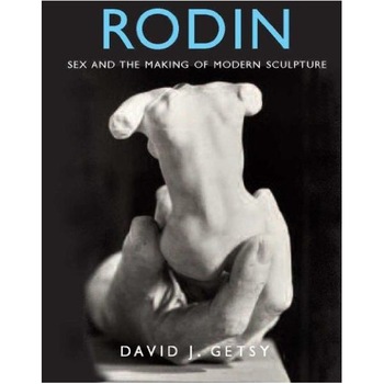Rodin: Sex and the Making of Modern Sculpture, David J Getsy Rodin: Sex and the Making of Modern Sculpture, David J Getsy