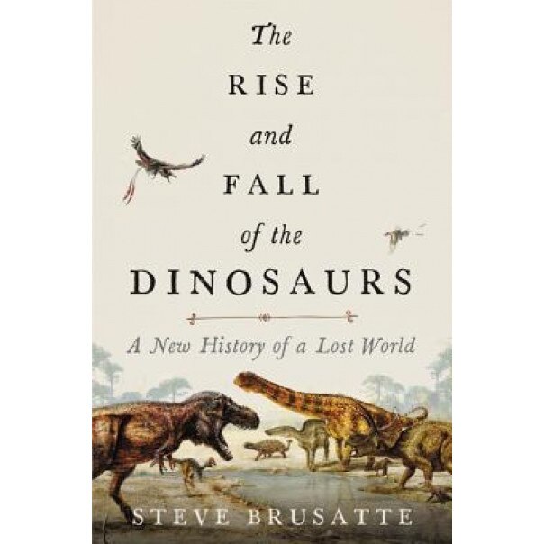 The Rise and Fall of the Dinosaurs: A New History of a Lost World, Steve Brusatte (Author)