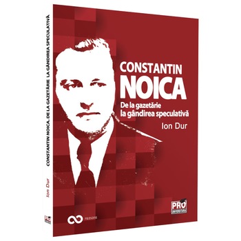 Constantin Noica. De la Gazetarie la gandirea speculativa, Ion Dur Constantin Noica. De la Gazetarie la gandirea speculativa, Ion Dur