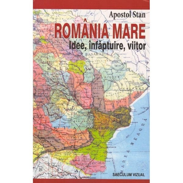 Romania mare. Idee, infaptuire, viitor - Apostol Stan
