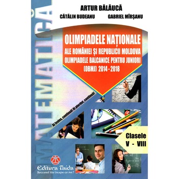 Olimpiadele Nationale ale Romaniei si Republicii Moldova Olimpiadele Balcanice pentru juniori OBMJ 2014 - 2018 Clasele V-VIII, autor Artur Balauca Olimpiadele Nationale ale Romaniei si Republicii Moldova Olimpiadele Balcanice pentru juniori OBMJ 2014 - 2018 Clasele V-VIII, autor Artur Balauca