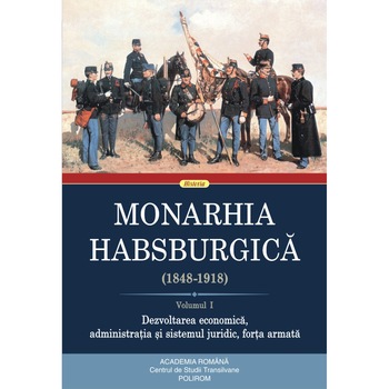 Monarhia Habsburgica (1848-1918). Volumul I. Dezvoltarea economica, administratia si sistemul juridic, forta armata Monarhia Habsburgica (1848-1918). Volumul I. Dezvoltarea economica, administratia si sistemul juridic, forta armata