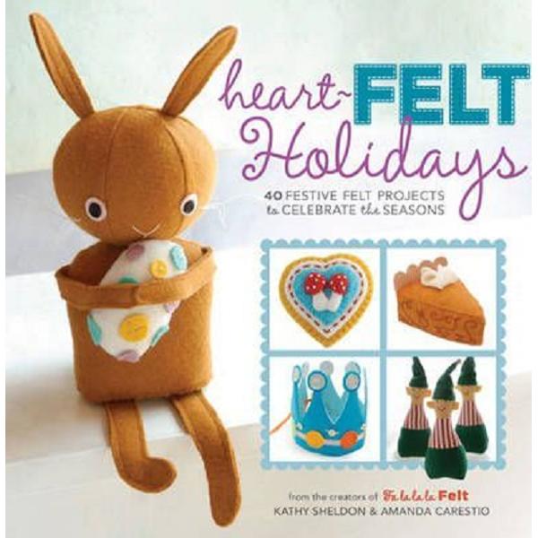 Heart-Felt Holidays: 40 Festive Felt Projects to Celebrate the Seasons - Amanda Carestio, Kathy Sheldon