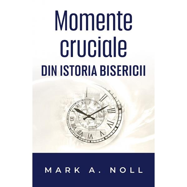 Momente cruciale din istoria Bisercii - Mark A. Noll