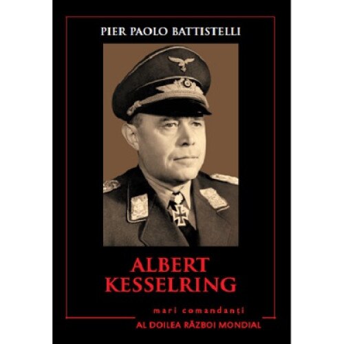 ALBERT KESSELRING. Mari comandanti in al Doilea Razboi Mondial. Pier Paolo Battistelli