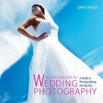 Introduction to Wedding Photography: A Guide to Photographing the Big Day - Lorna Yabsley Introduction to Wedding Photography: A Guide to Photographing the Big Day - Lorna Yabsley